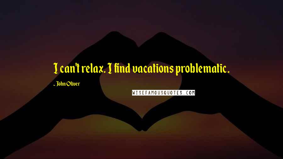 John Oliver Quotes: I can't relax. I find vacations problematic.