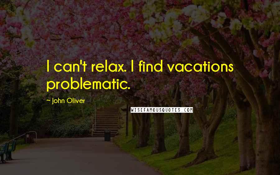 John Oliver Quotes: I can't relax. I find vacations problematic.