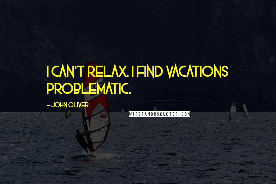 John Oliver Quotes: I can't relax. I find vacations problematic.