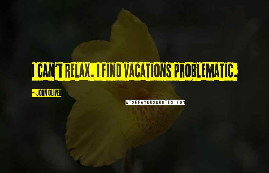 John Oliver Quotes: I can't relax. I find vacations problematic.