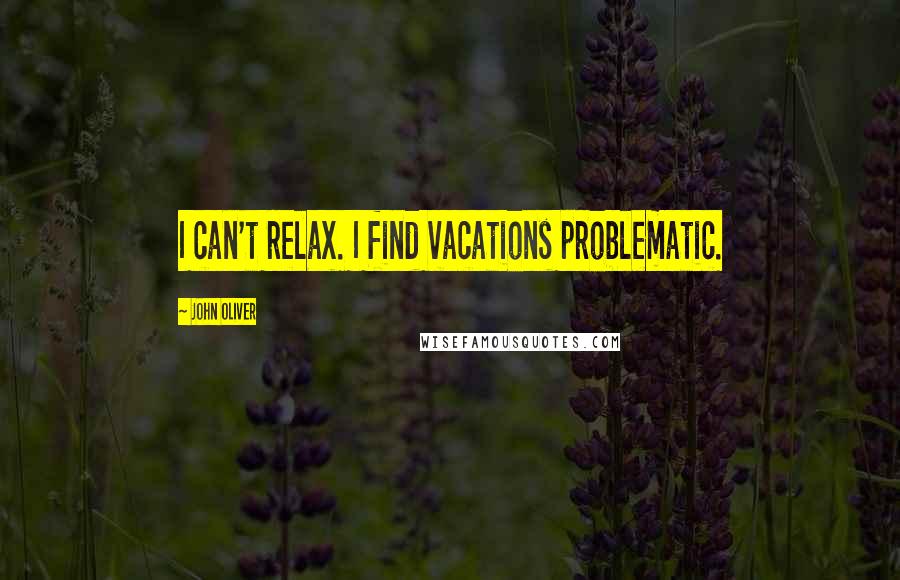 John Oliver Quotes: I can't relax. I find vacations problematic.