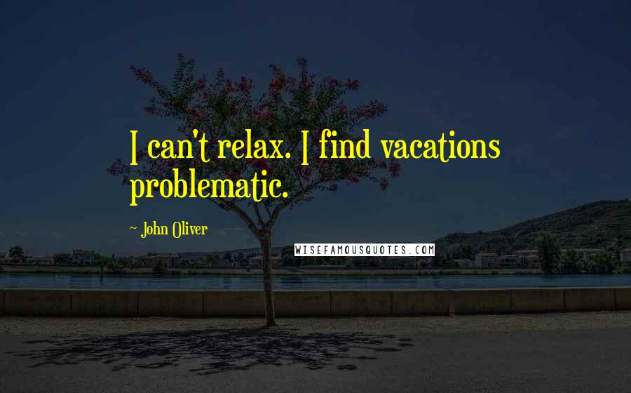 John Oliver Quotes: I can't relax. I find vacations problematic.