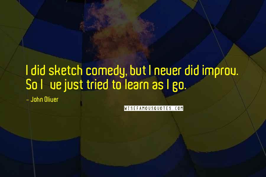 John Oliver Quotes: I did sketch comedy, but I never did improv. So I've just tried to learn as I go.