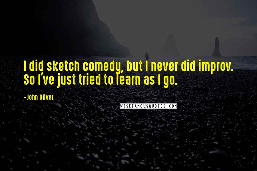 John Oliver Quotes: I did sketch comedy, but I never did improv. So I've just tried to learn as I go.