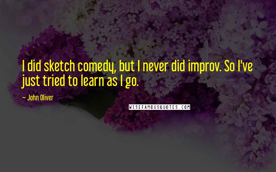 John Oliver Quotes: I did sketch comedy, but I never did improv. So I've just tried to learn as I go.