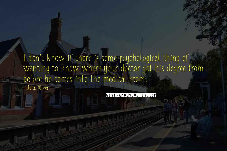 John Oliver Quotes: I don't know if there is some psychological thing of wanting to know where your doctor got his degree from before he comes into the medical room.