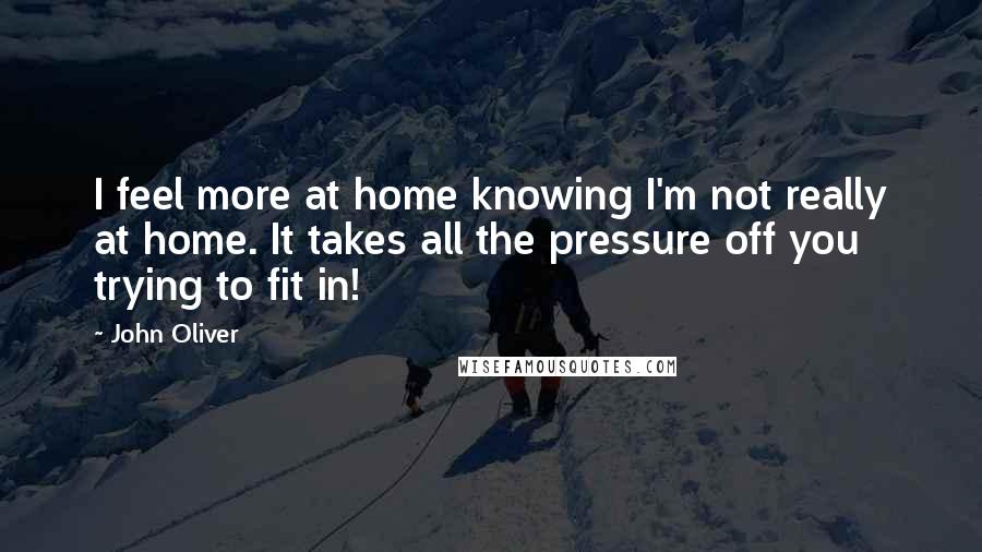 John Oliver Quotes: I feel more at home knowing I'm not really at home. It takes all the pressure off you trying to fit in!