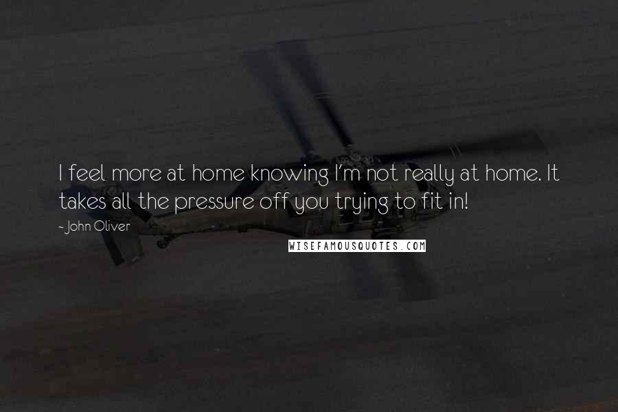 John Oliver Quotes: I feel more at home knowing I'm not really at home. It takes all the pressure off you trying to fit in!