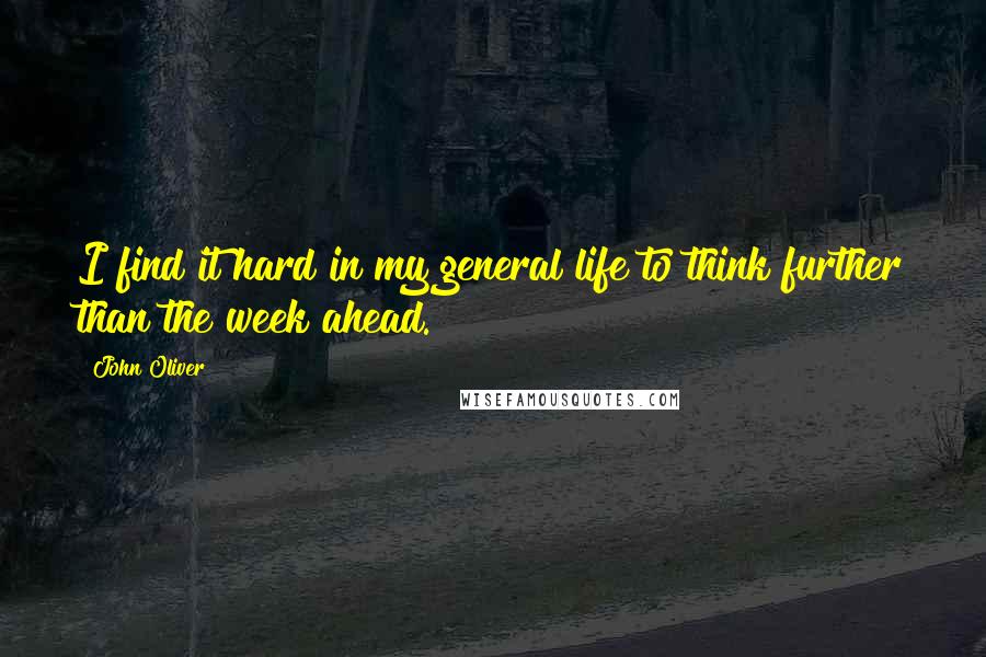 John Oliver Quotes: I find it hard in my general life to think further than the week ahead.