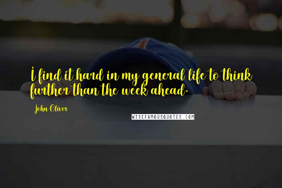 John Oliver Quotes: I find it hard in my general life to think further than the week ahead.