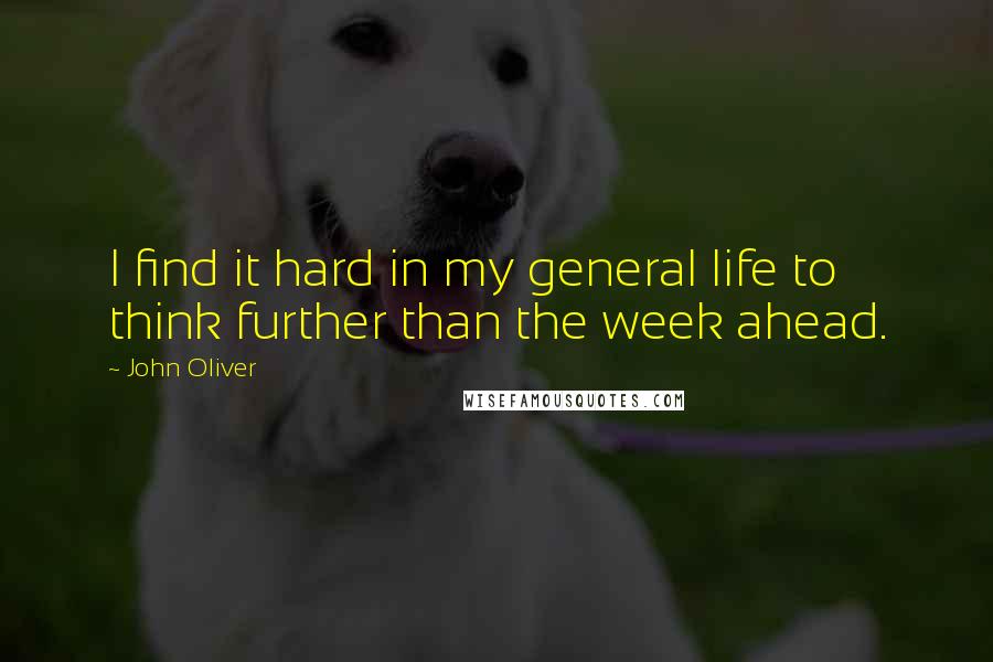 John Oliver Quotes: I find it hard in my general life to think further than the week ahead.