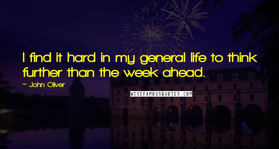 John Oliver Quotes: I find it hard in my general life to think further than the week ahead.