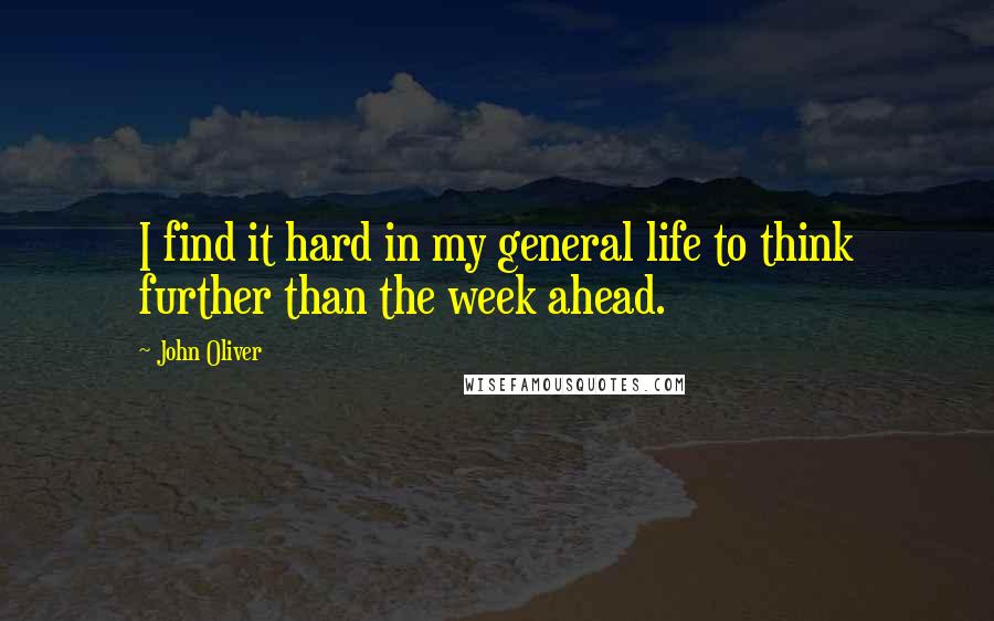 John Oliver Quotes: I find it hard in my general life to think further than the week ahead.