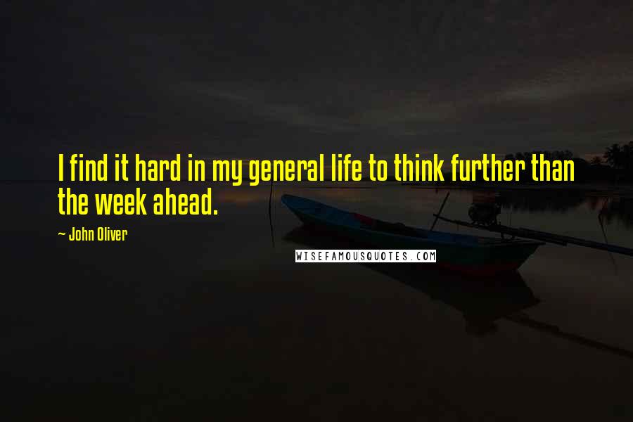 John Oliver Quotes: I find it hard in my general life to think further than the week ahead.