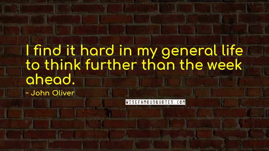 John Oliver Quotes: I find it hard in my general life to think further than the week ahead.