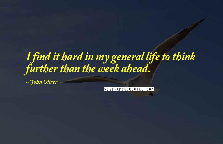 John Oliver Quotes: I find it hard in my general life to think further than the week ahead.