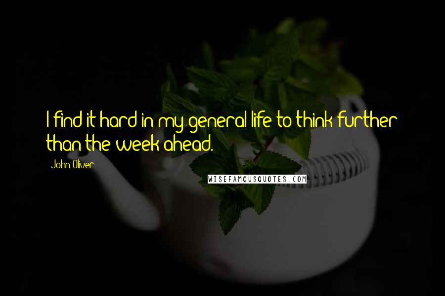 John Oliver Quotes: I find it hard in my general life to think further than the week ahead.