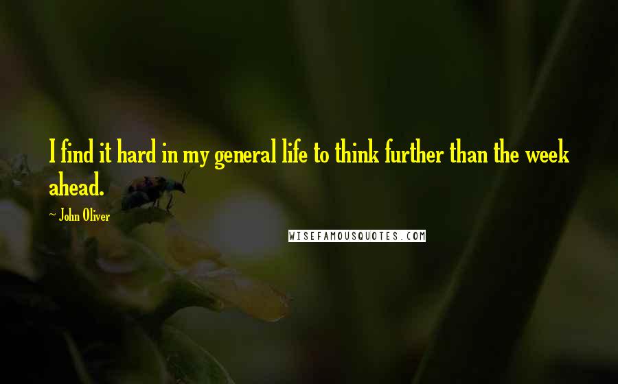 John Oliver Quotes: I find it hard in my general life to think further than the week ahead.