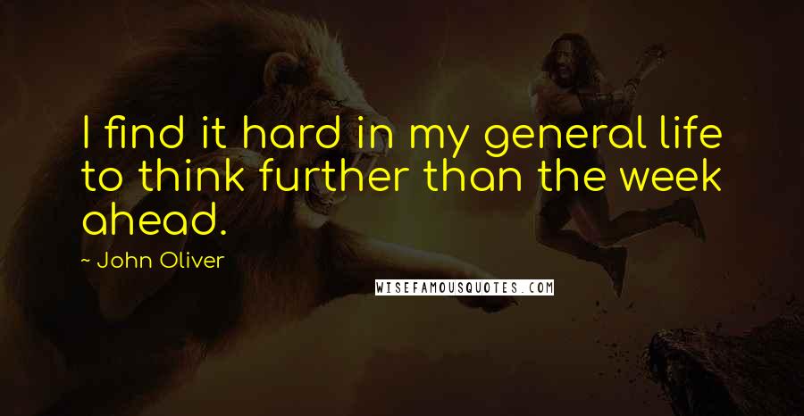 John Oliver Quotes: I find it hard in my general life to think further than the week ahead.