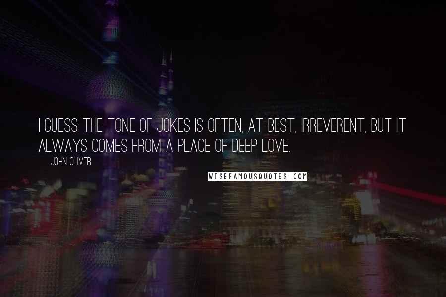 John Oliver Quotes: I guess the tone of jokes is often, at best, irreverent, but it always comes from a place of deep love.