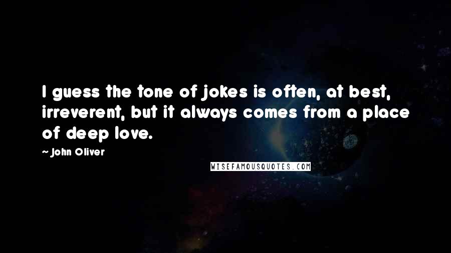 John Oliver Quotes: I guess the tone of jokes is often, at best, irreverent, but it always comes from a place of deep love.