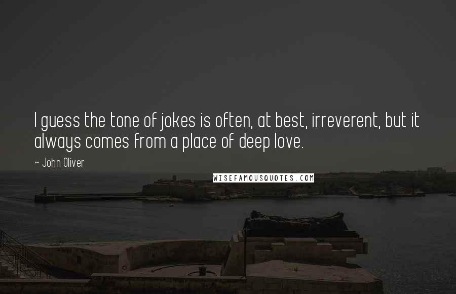 John Oliver Quotes: I guess the tone of jokes is often, at best, irreverent, but it always comes from a place of deep love.