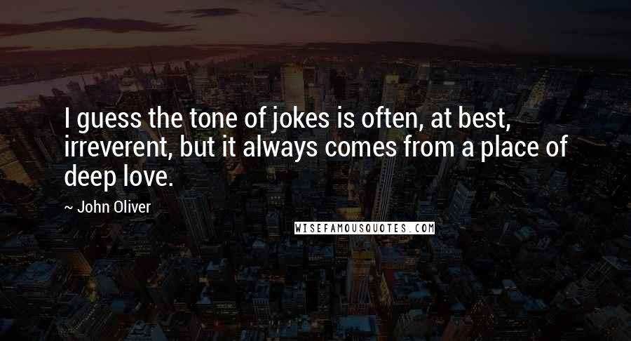 John Oliver Quotes: I guess the tone of jokes is often, at best, irreverent, but it always comes from a place of deep love.