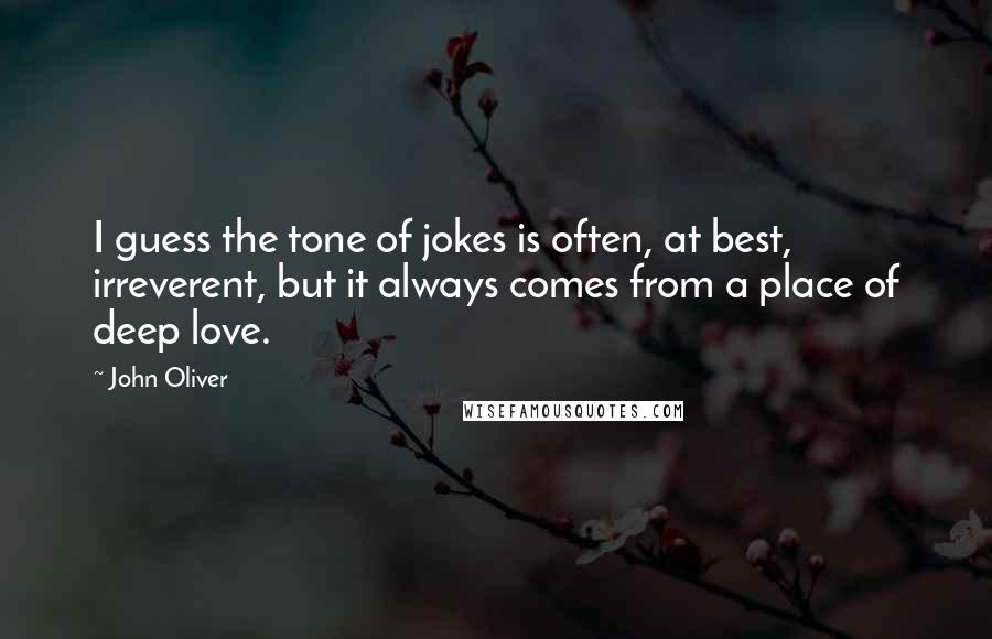 John Oliver Quotes: I guess the tone of jokes is often, at best, irreverent, but it always comes from a place of deep love.