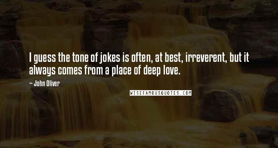 John Oliver Quotes: I guess the tone of jokes is often, at best, irreverent, but it always comes from a place of deep love.