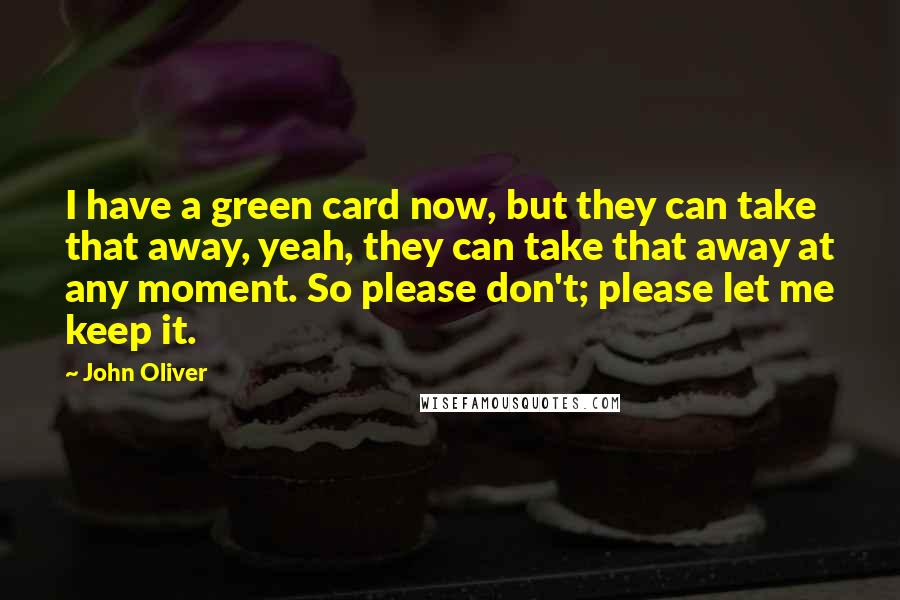 John Oliver Quotes: I have a green card now, but they can take that away, yeah, they can take that away at any moment. So please don't; please let me keep it.