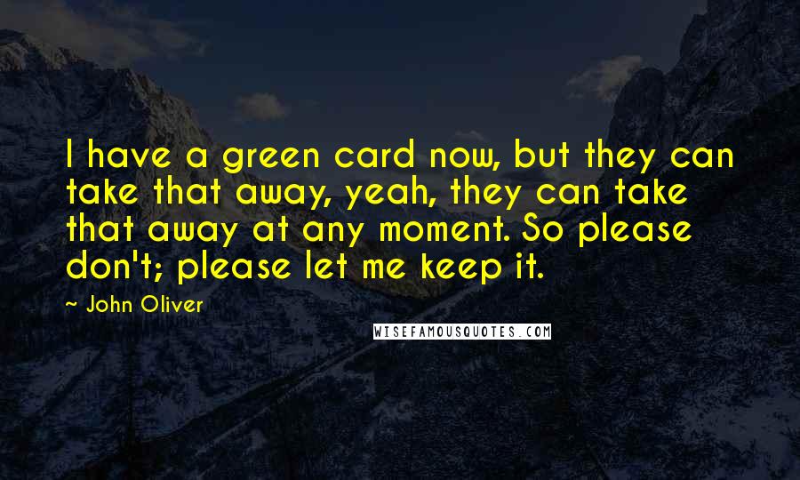 John Oliver Quotes: I have a green card now, but they can take that away, yeah, they can take that away at any moment. So please don't; please let me keep it.