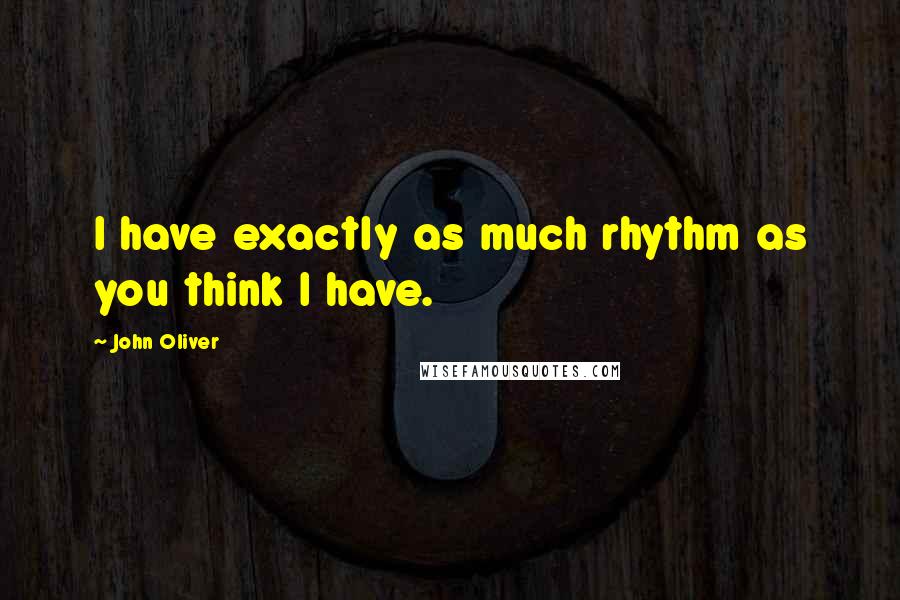 John Oliver Quotes: I have exactly as much rhythm as you think I have.