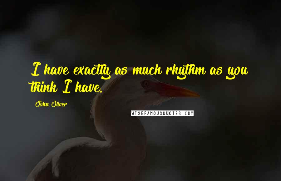 John Oliver Quotes: I have exactly as much rhythm as you think I have.