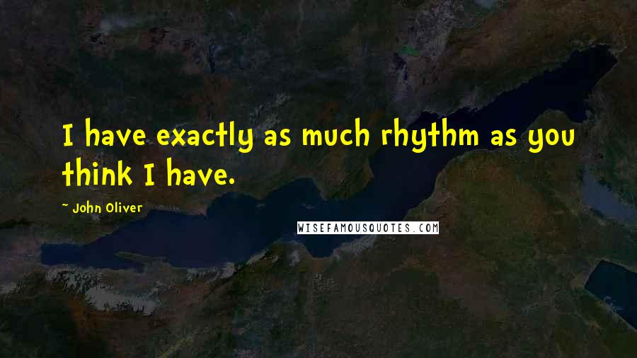 John Oliver Quotes: I have exactly as much rhythm as you think I have.