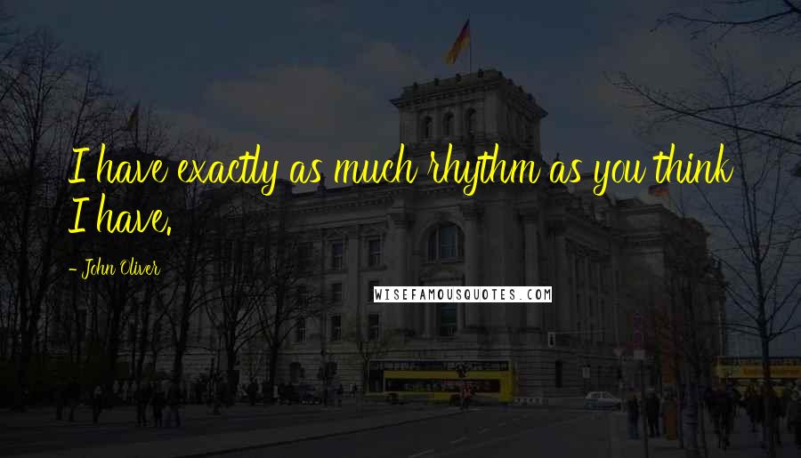 John Oliver Quotes: I have exactly as much rhythm as you think I have.