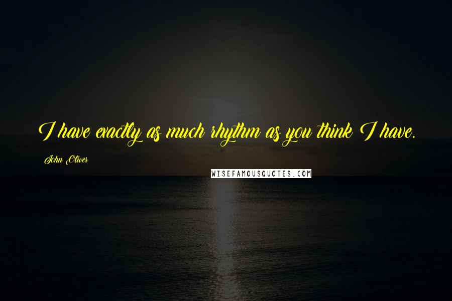 John Oliver Quotes: I have exactly as much rhythm as you think I have.