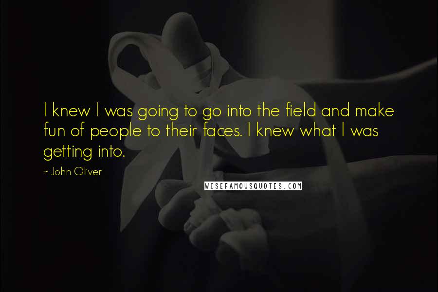 John Oliver Quotes: I knew I was going to go into the field and make fun of people to their faces. I knew what I was getting into.