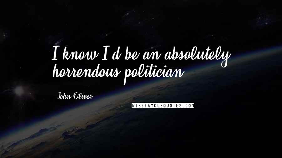 John Oliver Quotes: I know I'd be an absolutely horrendous politician.