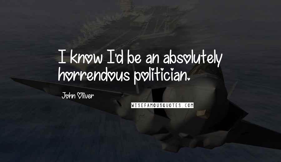 John Oliver Quotes: I know I'd be an absolutely horrendous politician.