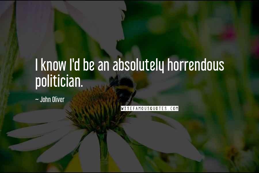 John Oliver Quotes: I know I'd be an absolutely horrendous politician.