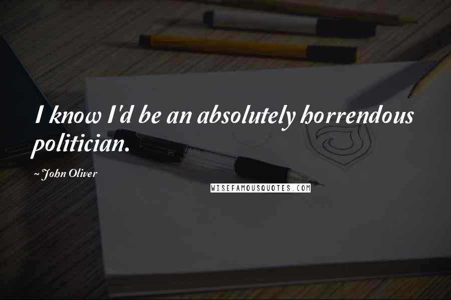 John Oliver Quotes: I know I'd be an absolutely horrendous politician.