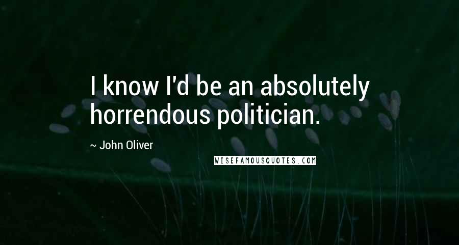 John Oliver Quotes: I know I'd be an absolutely horrendous politician.