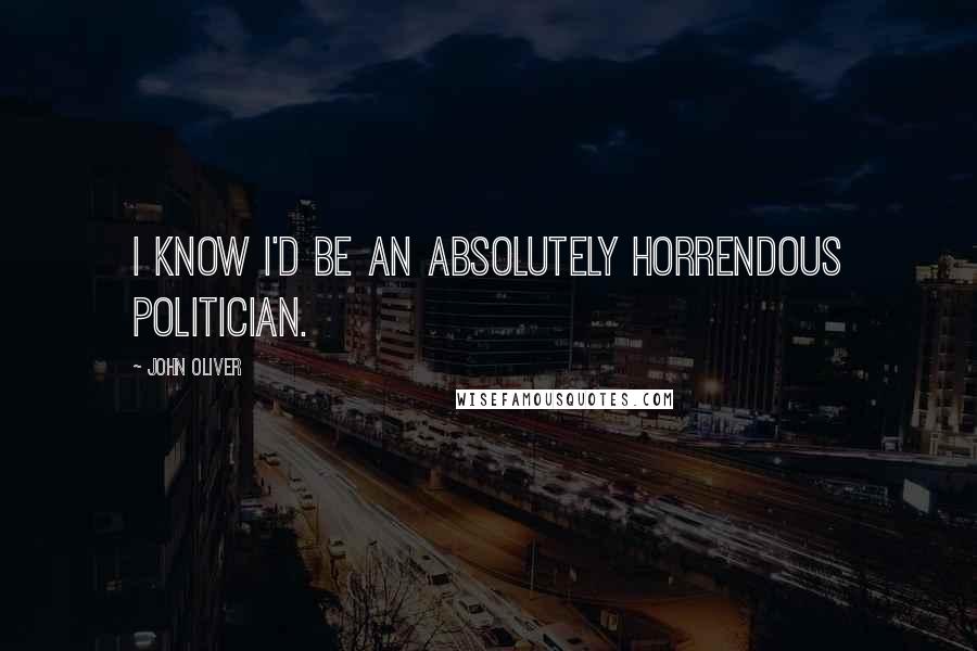 John Oliver Quotes: I know I'd be an absolutely horrendous politician.