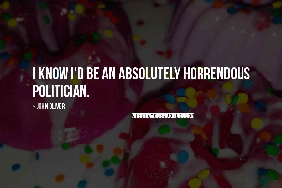 John Oliver Quotes: I know I'd be an absolutely horrendous politician.