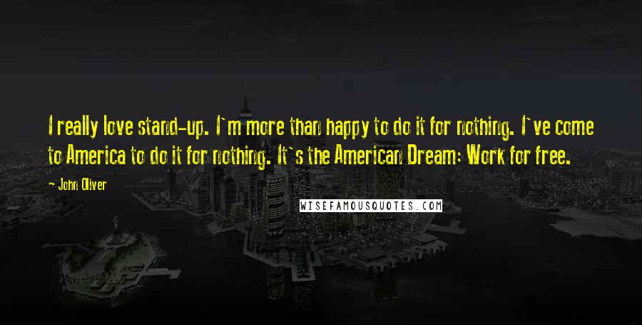 John Oliver Quotes: I really love stand-up. I'm more than happy to do it for nothing. I've come to America to do it for nothing. It's the American Dream: Work for free.