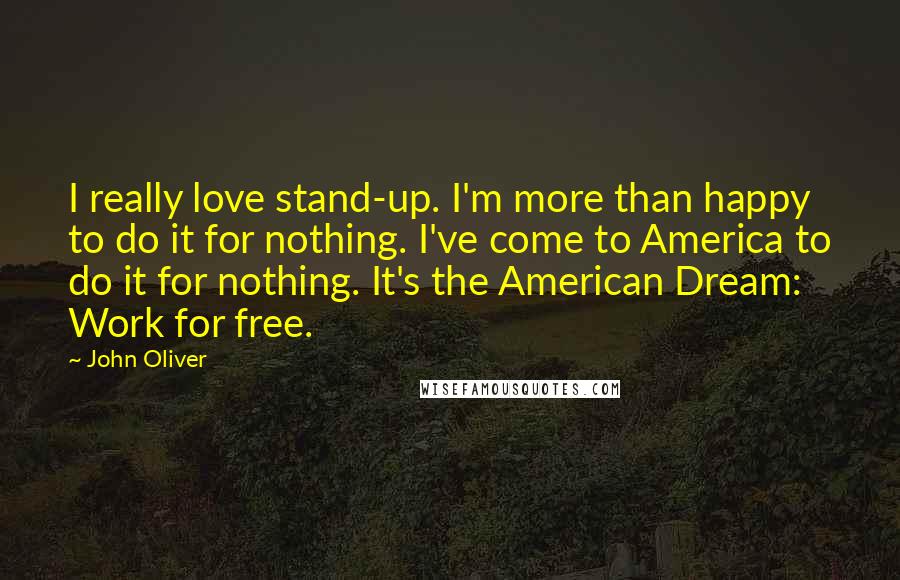 John Oliver Quotes: I really love stand-up. I'm more than happy to do it for nothing. I've come to America to do it for nothing. It's the American Dream: Work for free.