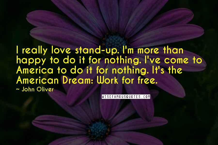 John Oliver Quotes: I really love stand-up. I'm more than happy to do it for nothing. I've come to America to do it for nothing. It's the American Dream: Work for free.