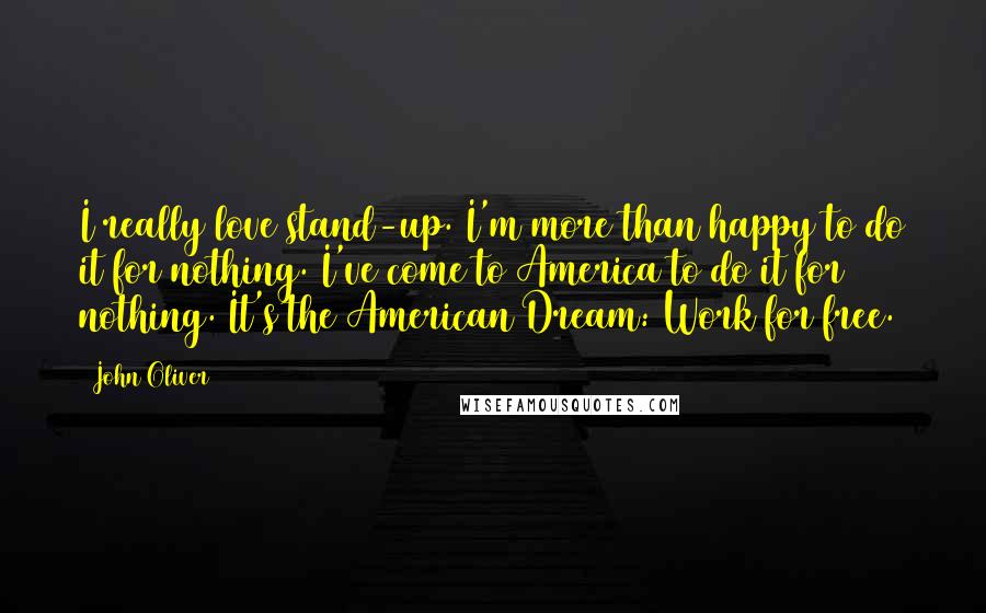 John Oliver Quotes: I really love stand-up. I'm more than happy to do it for nothing. I've come to America to do it for nothing. It's the American Dream: Work for free.
