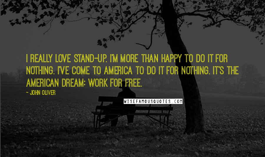 John Oliver Quotes: I really love stand-up. I'm more than happy to do it for nothing. I've come to America to do it for nothing. It's the American Dream: Work for free.
