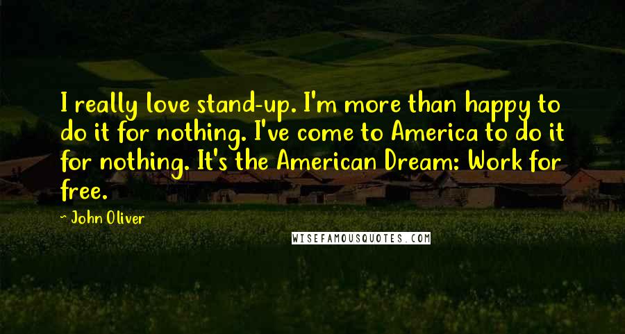 John Oliver Quotes: I really love stand-up. I'm more than happy to do it for nothing. I've come to America to do it for nothing. It's the American Dream: Work for free.